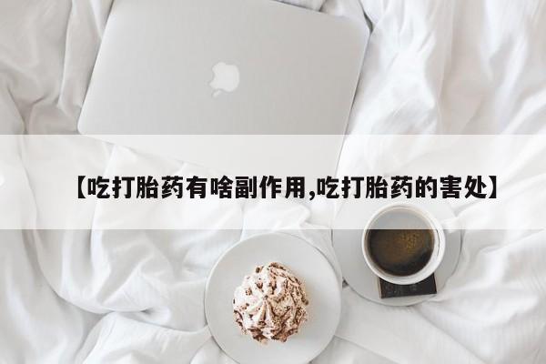 堕胎药药店购买微信联系方式【吃打胎药有啥副作用,吃打胎药的害处】