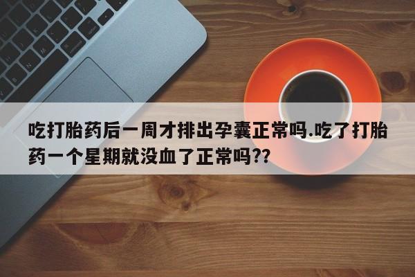 堕胎药药店购买微信联系方式吃打胎药后一周才排出孕囊正常吗.吃了打胎药一个星期就没血了正常吗?？