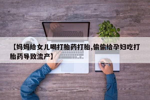 堕胎药药店购买微信联系方式【妈妈给女儿喝打胎药打胎,偷偷给孕妇吃打胎药导致流产】