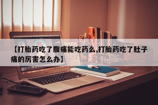 堕胎药药店购买微信联系方式【打胎药吃了腹痛能吃药么,打胎药吃了肚子痛的厉害怎么办】