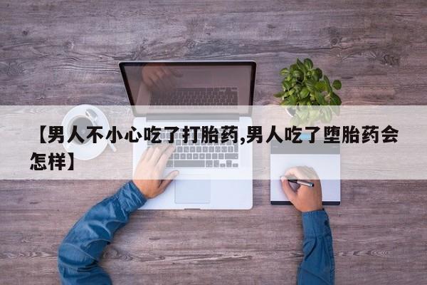 堕胎药药店购买微信联系方式【男人不小心吃了打胎药,男人吃了堕胎药会怎样】