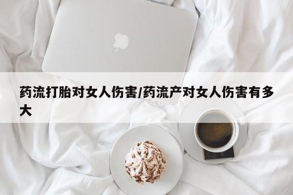堕胎药药店购买微信联系方式药流打胎对女人伤害/药流产对女人伤害有多大