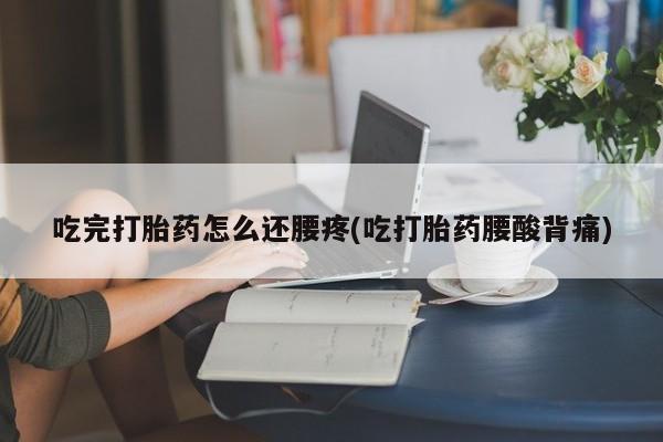 堕胎药药店购买微信联系方式吃完打胎药怎么还腰疼(吃打胎药腰酸背痛)
