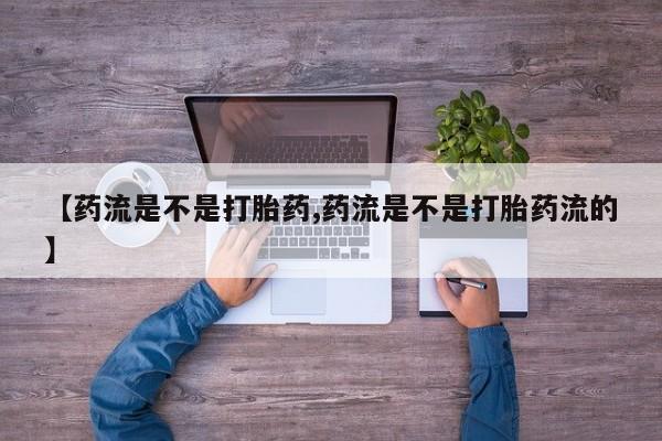 堕胎药药店购买微信联系方式【药流是不是打胎药,药流是不是打胎药流的】