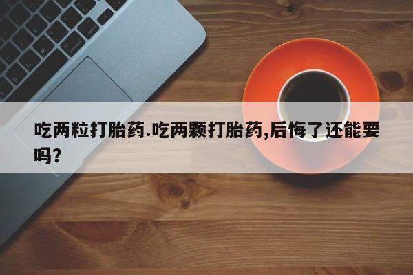 堕胎药药店购买微信联系方式吃两粒打胎药.吃两颗打胎药,后悔了还能要吗？