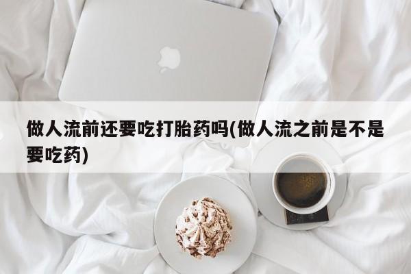 堕胎药药店购买微信联系方式做人流前还要吃打胎药吗(做人流之前是不是要吃药)