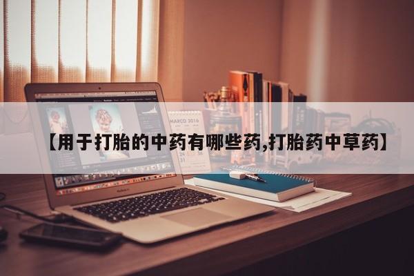 堕胎药药店购买微信联系方式【用于打胎的中药有哪些药,打胎药中草药】