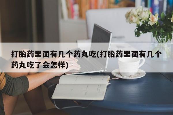堕胎药药店购买微信联系方式打胎药里面有几个药丸吃(打胎药里面有几个药丸吃了会怎样)