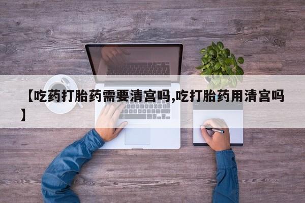 堕胎药药店购买微信联系方式【吃药打胎药需要清宫吗,吃打胎药用清宫吗】