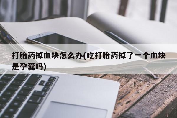 堕胎药药店购买微信联系方式打胎药掉血块怎么办(吃打胎药掉了一个血块是孕囊吗)