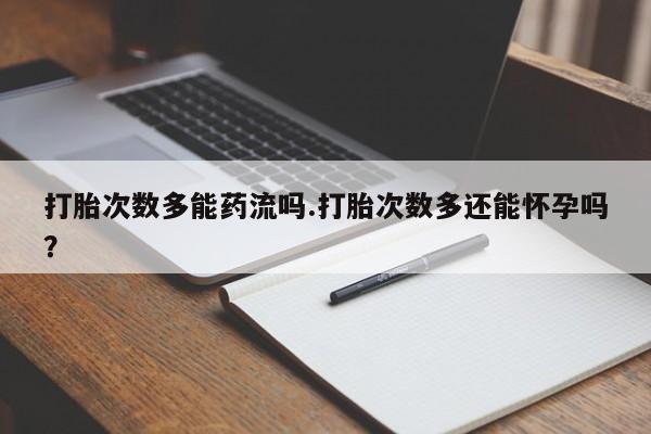 堕胎药药店购买微信联系方式打胎次数多能药流吗.打胎次数多还能怀孕吗？