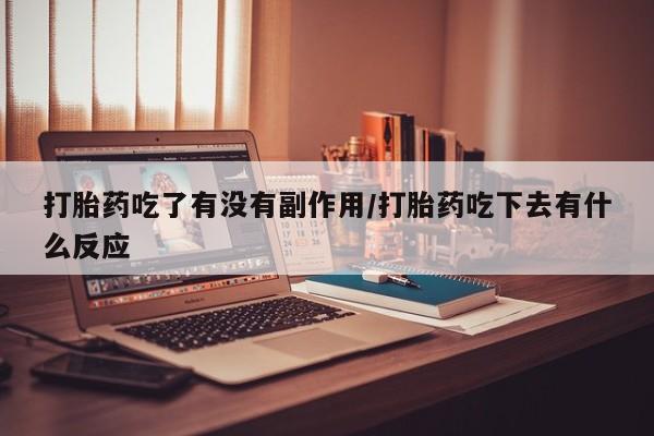 堕胎药药店购买微信联系方式打胎药吃了有没有副作用/打胎药吃下去有什么反应