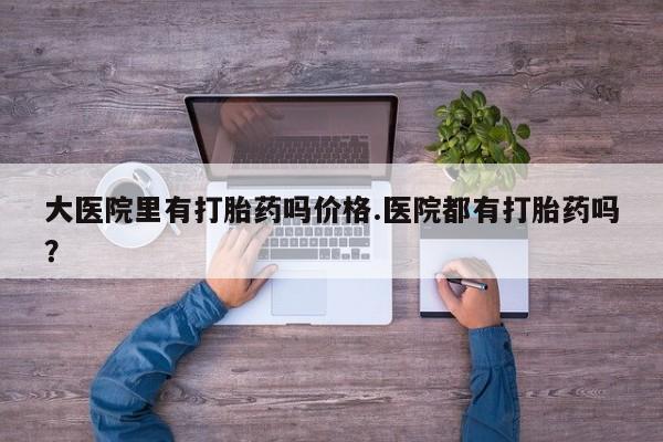 堕胎药药店购买微信联系方式大医院里有打胎药吗价格.医院都有打胎药吗？