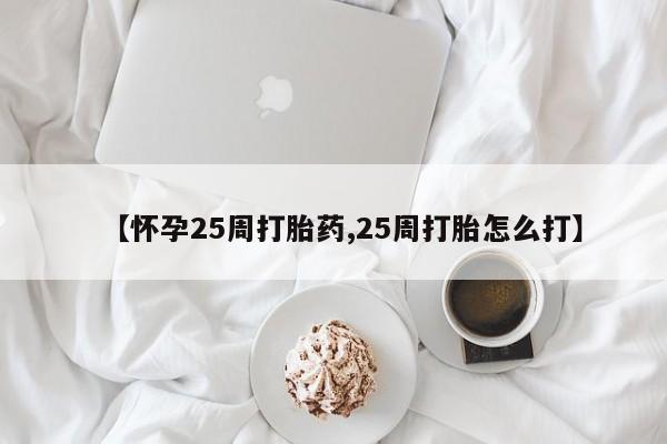 堕胎药药店购买微信联系方式【怀孕25周打胎药,25周打胎怎么打】