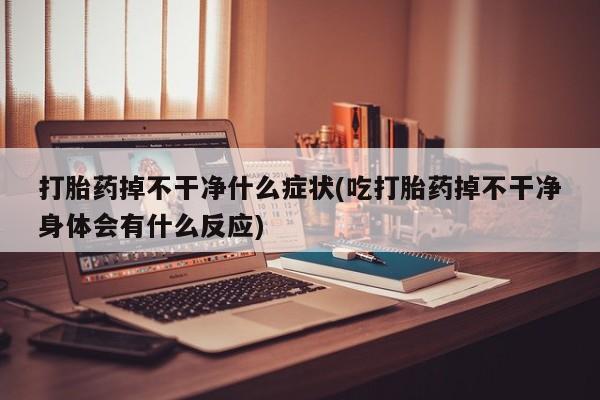 堕胎药药店购买微信联系方式打胎药掉不干净什么症状(吃打胎药掉不干净身体会有什么反应)