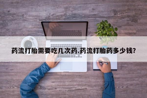 堕胎药药店购买微信联系方式药流打胎需要吃几次药.药流打胎药多少钱？