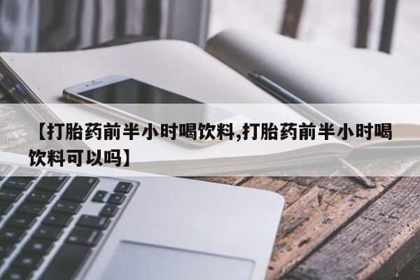 堕胎药药店购买微信联系方式【打胎药前半小时喝饮料,打胎药前半小时喝饮料可以吗】