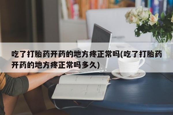 堕胎药药店购买微信联系方式吃了打胎药开药的地方疼正常吗(吃了打胎药开药的地方疼正常吗多久)