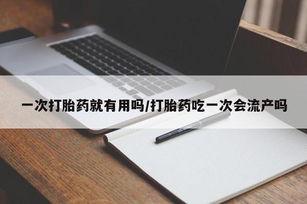 堕胎药药店购买微信联系方式一次打胎药就有用吗/打胎药吃一次会流产吗