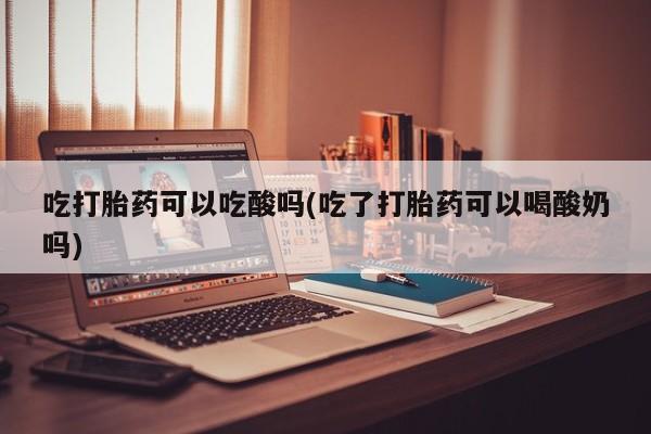 堕胎药药店购买微信联系方式吃打胎药可以吃酸吗(吃了打胎药可以喝酸奶吗)