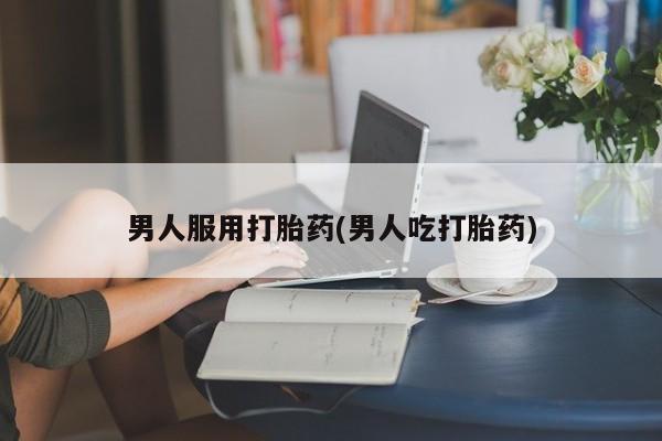 堕胎药药店购买微信联系方式男人服用打胎药(男人吃打胎药)