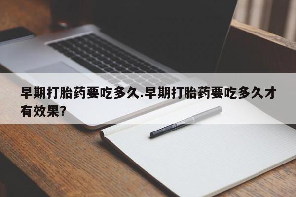 堕胎药药店购买微信联系方式早期打胎药要吃多久.早期打胎药要吃多久才有效果？