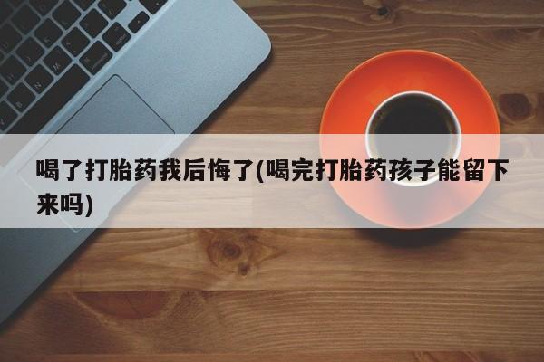 堕胎药药店购买微信联系方式喝了打胎药我后悔了(喝完打胎药孩子能留下来吗)