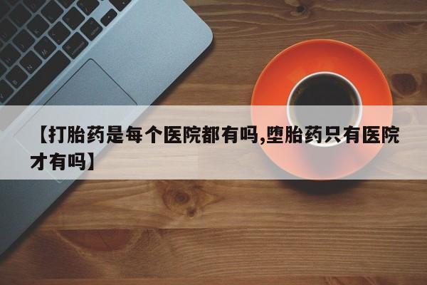 堕胎药药店购买微信联系方式【打胎药是每个医院都有吗,堕胎药只有医院才有吗】