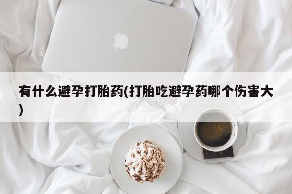堕胎药药店购买微信联系方式有什么避孕打胎药(打胎吃避孕药哪个伤害大)
