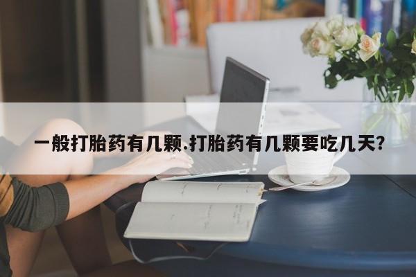 堕胎药药店购买微信联系方式一般打胎药有几颗.打胎药有几颗要吃几天？