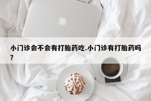 堕胎药药店购买微信联系方式小门诊会不会有打胎药吃.小门诊有打胎药吗？