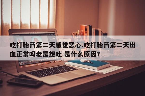 堕胎药药店购买微信联系方式吃打胎药第二天感觉恶心.吃打胎药第二天出血正常吗老是想吐 是什么原因？