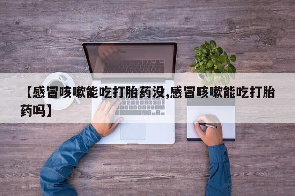 堕胎药药店购买微信联系方式【感冒咳嗽能吃打胎药没,感冒咳嗽能吃打胎药吗】