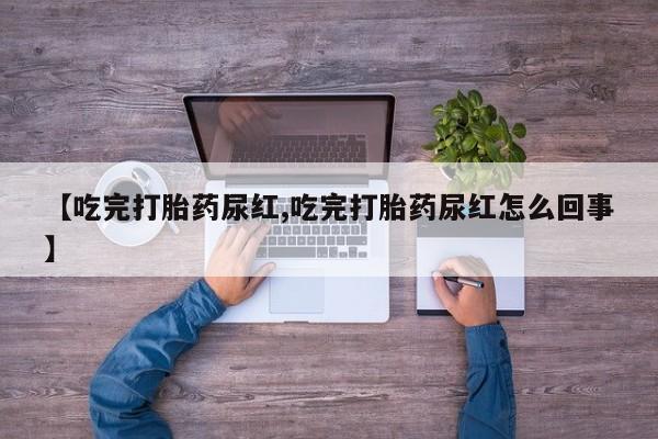 堕胎药药店购买微信联系方式【吃完打胎药尿红,吃完打胎药尿红怎么回事】