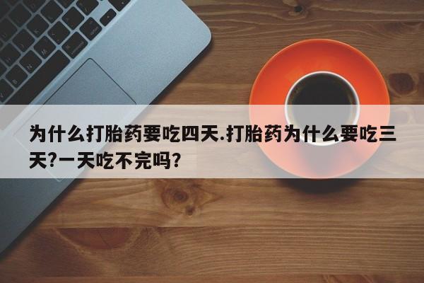 堕胎药药店购买微信联系方式为什么打胎药要吃四天.打胎药为什么要吃三天?一天吃不完吗？