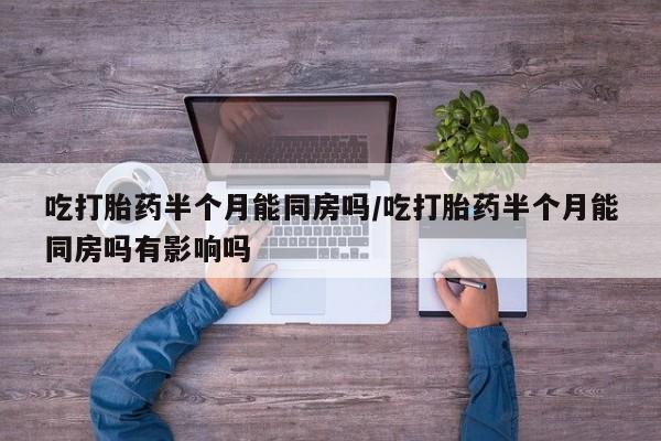 堕胎药药店购买微信联系方式吃打胎药半个月能同房吗/吃打胎药半个月能同房吗有影响吗
