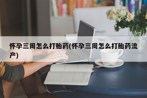 堕胎药药店购买微信联系方式怀孕三周怎么打胎药(怀孕三周怎么打胎药流产)