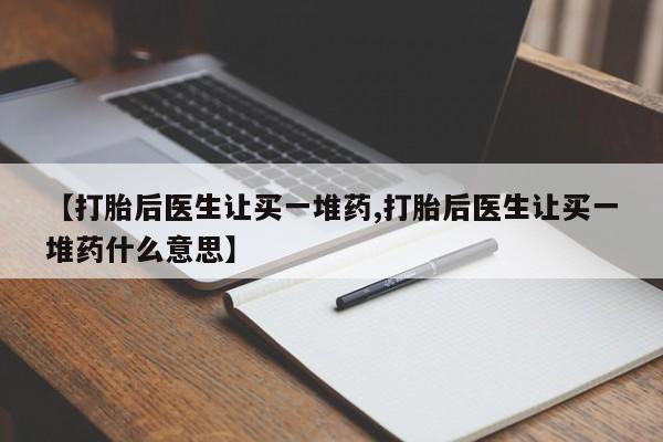 堕胎药药店购买微信联系方式【打胎后医生让买一堆药,打胎后医生让买一堆药什么意思】