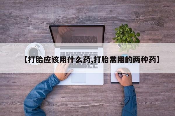 堕胎药药店购买微信联系方式【打胎应该用什么药,打胎常用的两种药】