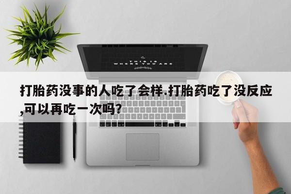 堕胎药药店购买微信联系方式打胎药没事的人吃了会样.打胎药吃了没反应,可以再吃一次吗？