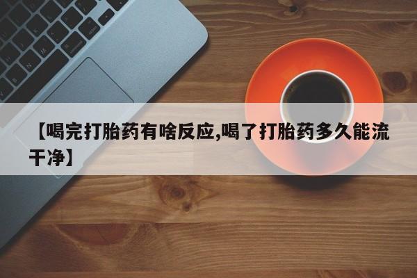 堕胎药药店购买微信联系方式【喝完打胎药有啥反应,喝了打胎药多久能流干净】