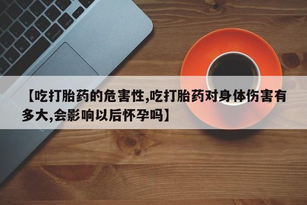 堕胎药药店购买微信联系方式【吃打胎药的危害性,吃打胎药对身体伤害有多大,会影响以后怀孕吗】