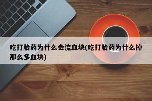 堕胎药药店购买微信联系方式吃打胎药为什么会流血块(吃打胎药为什么掉那么多血块)