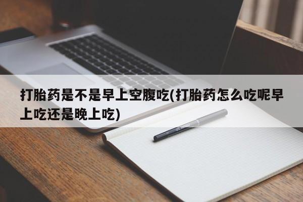 堕胎药药店购买微信联系方式打胎药是不是早上空腹吃(打胎药怎么吃呢早上吃还是晚上吃)
