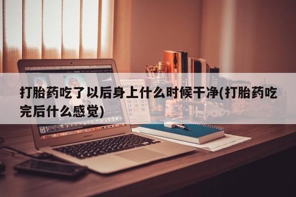 堕胎药药店购买微信联系方式打胎药吃了以后身上什么时候干净(打胎药吃完后什么感觉)