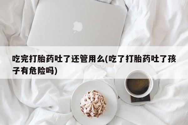 堕胎药药店购买微信联系方式吃完打胎药吐了还管用么(吃了打胎药吐了孩子有危险吗)