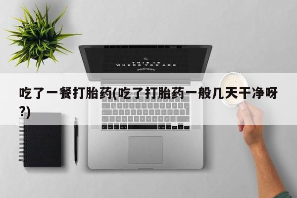 堕胎药药店购买微信联系方式吃了一餐打胎药(吃了打胎药一般几天干净呀?)