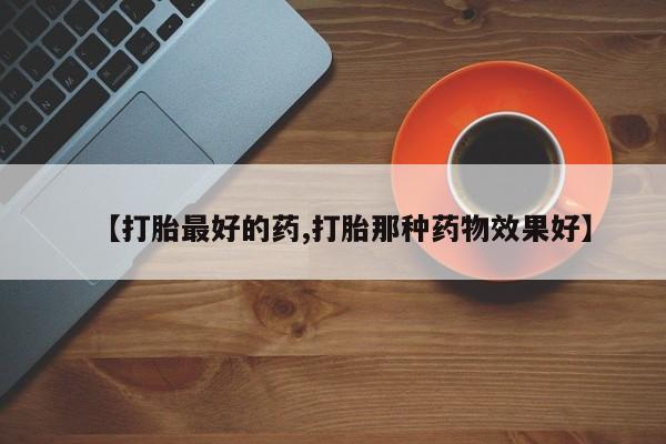 堕胎药药店购买微信联系方式【打胎最好的药,打胎那种药物效果好】