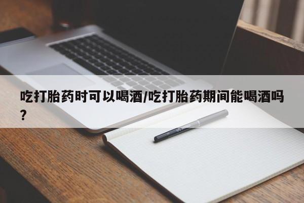 堕胎药药店购买微信联系方式吃打胎药时可以喝酒/吃打胎药期间能喝酒吗?