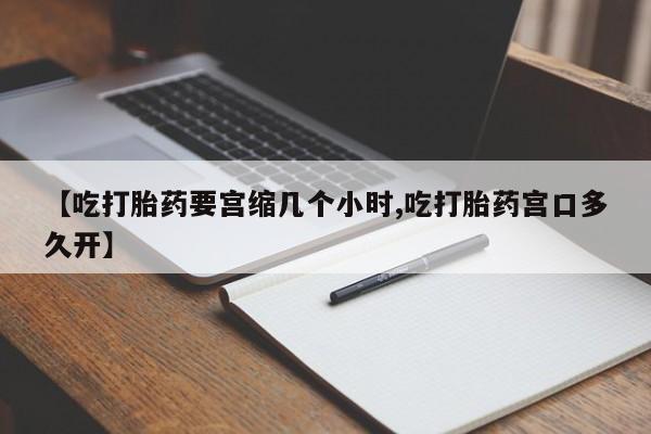 堕胎药药店购买微信联系方式【吃打胎药要宫缩几个小时,吃打胎药宫口多久开】